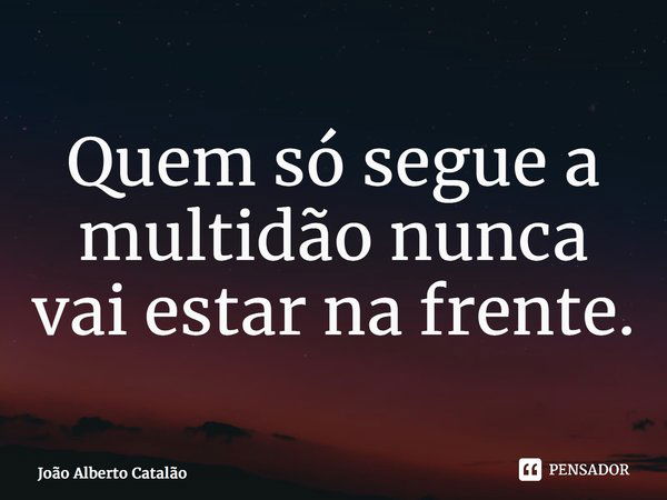 Quem só segue a multidão nunca vai estar na frente.⁠... Frase de João Alberto Catalão.