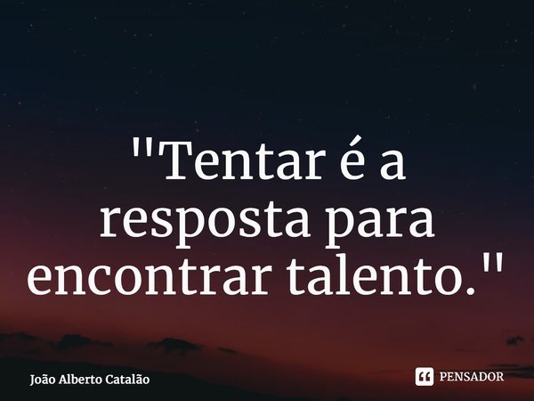 ⁠"Tentar é a resposta para encontrar talento."... Frase de João Alberto Catalão.