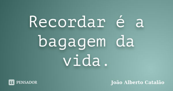 Recordar é a bagagem da vida.... Frase de João Alberto Catalão.