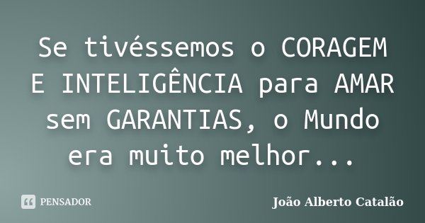 Se tivéssemos o CORAGEM E INTELIGÊNCIA para AMAR sem GARANTIAS, o Mundo era muito melhor...... Frase de João Alberto Catalão.