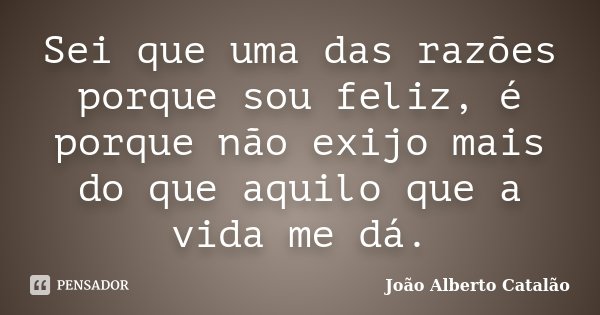 Sei que uma das razões porque sou feliz, é porque não exijo mais do que aquilo que a vida me dá.... Frase de João Alberto Catalão.