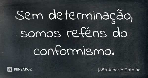 Sem determinação, somos reféns do conformismo.... Frase de João Alberto Catalão.
