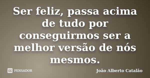 Ser feliz, passa acima de tudo por conseguirmos ser a melhor versão de nós mesmos.... Frase de João Alberto Catalão.