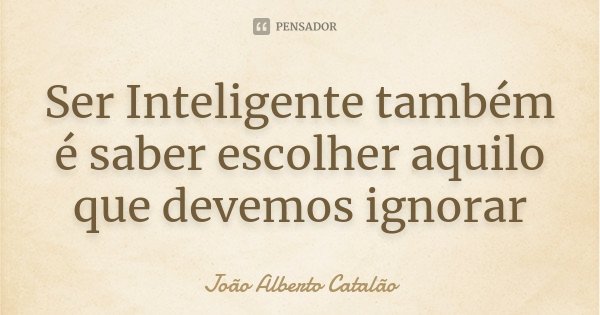 Ser Inteligente também é saber escolher aquilo que devemos ignorar... Frase de João Alberto Catalão.