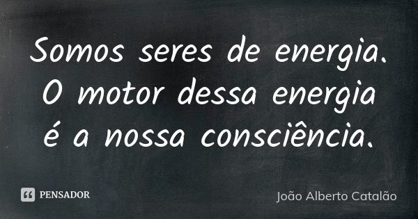 Somos seres de energia. O motor dessa energia é a nossa consciência.... Frase de João Alberto Catalão.