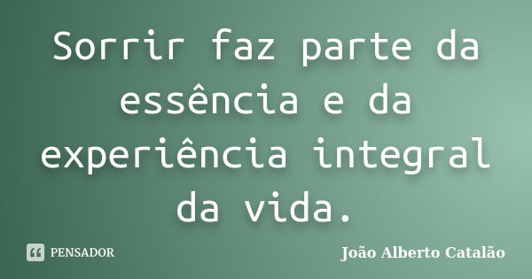 Sorrir faz parte da essência e da experiência integral da vida.... Frase de João Alberto Catalão.