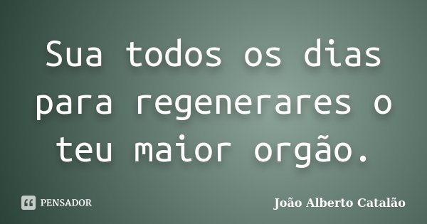 Sua todos os dias para regenerares o teu maior orgão.... Frase de João Alberto Catalão.