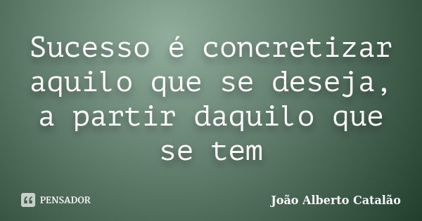 Sucesso é concretizar aquilo que se deseja, a partir daquilo que se tem... Frase de João Alberto Catalão.
