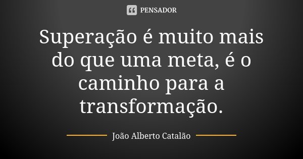Superação é muito mais do que uma meta, é o caminho para a transformação.... Frase de João Alberto Catalão.