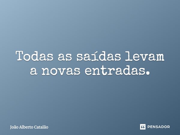 Todas as saídas levam a novas entradas.... Frase de João Alberto Catalão.