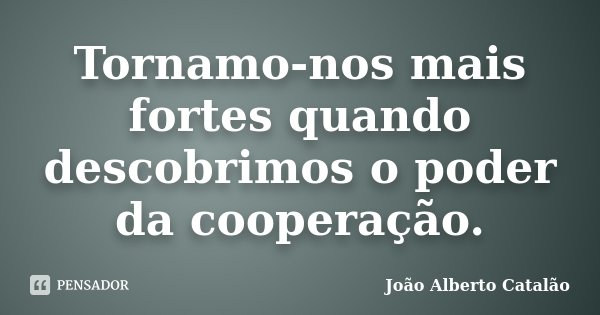 Tornamo-nos mais fortes quando descobrimos o poder da cooperação.... Frase de João Alberto Catalão.