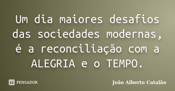 Um dia maiores desafios das sociedades modernas, é a reconciliação com a ALEGRIA e o TEMPO.... Frase de João Alberto Catalão.