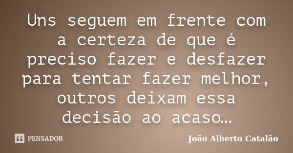 Uns seguem em frente com a certeza de que é preciso fazer e desfazer para tentar fazer melhor, outros deixam essa decisão ao acaso…... Frase de João Alberto Catalão.