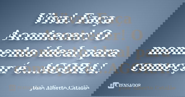 Viva! Faça Acontecer! O momento ideal para começar é...AGORA!... Frase de João Alberto Catalão.