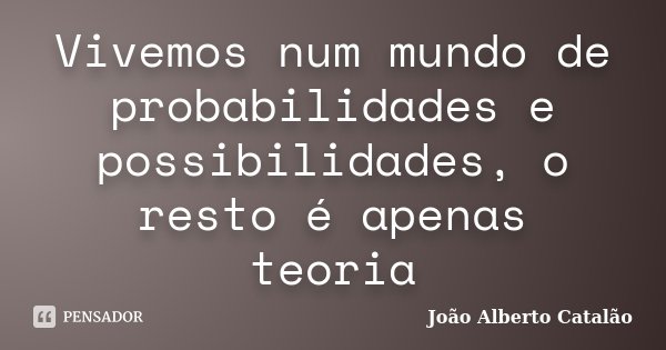 Vivemos num mundo de probabilidades e possibilidades, o resto é apenas teoria... Frase de João Alberto Catalão.