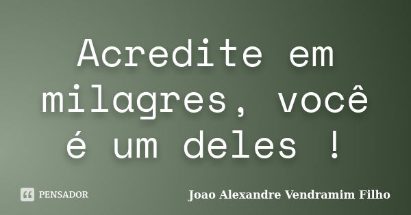 Acredite em milagres, você é um deles !... Frase de Joao Alexandre Vendramim Filho.