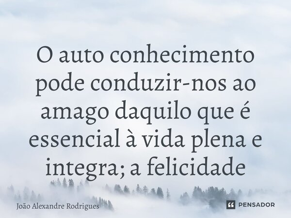 ⁠O auto conhecimento pode conduzir-nos ao amago daquilo que é essencial à vida plena e integra; a felicidade... Frase de Joao Alexandre Rodrigues.