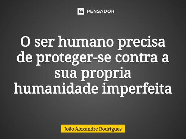 ⁠O ser humano precisa de proteger-se contra a sua própria humanidade imperfeita... Frase de Joao Alexandre Rodrigues.