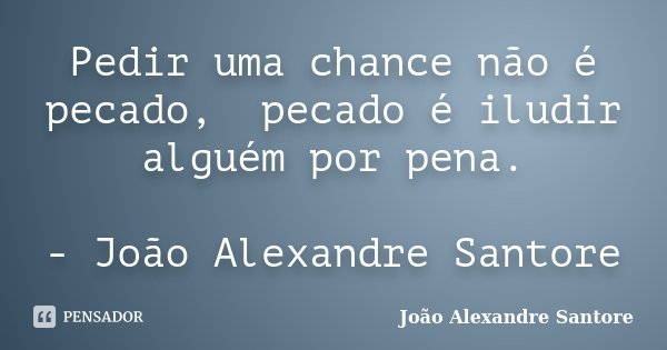 Pedir uma chance não é pecado, pecado é iludir alguém por pena. - João Alexandre Santore... Frase de João Alexandre Santore.