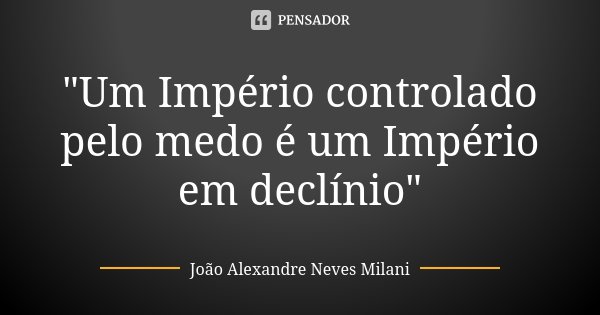 "Um Império controlado pelo medo é um Império em declínio"... Frase de João Alexandre Neves Milani.