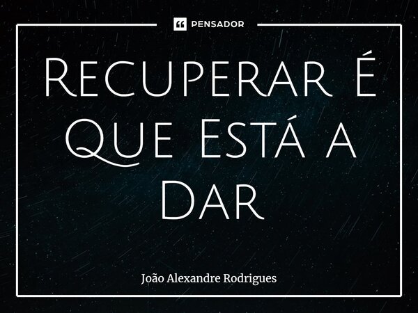 ⁠Recuperar É Que Está a Dar... Frase de Joao Alexandre Rodrigues.