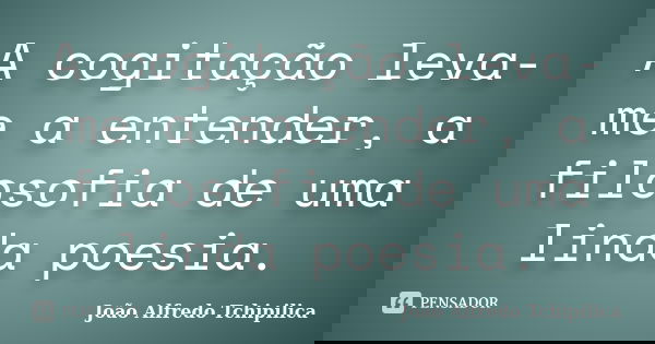 A cogitação leva-me a entender, a filosofia de uma linda poesia.... Frase de João Alfredo Tchipilica.
