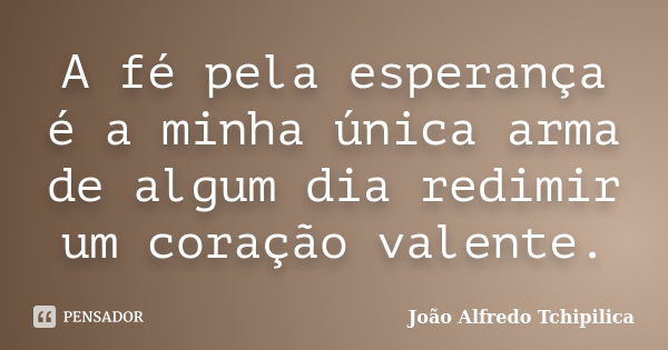 A fé pela esperança é a minha única arma de algum dia redimir um coração valente.... Frase de João Alfredo Tchipilica.