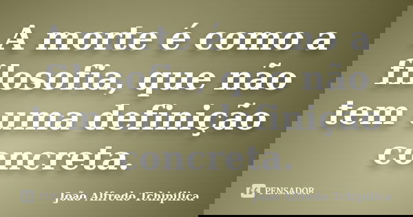 A morte é como a filosofia, que não tem uma definição concreta.... Frase de João Alfredo Tchipilica.