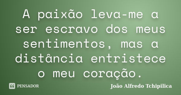 A paixão leva-me a ser escravo dos meus sentimentos, mas a distância entristece o meu coração.... Frase de João Alfredo Tchipilica.