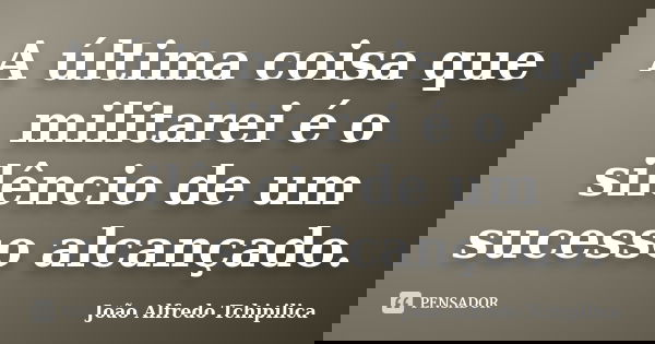 A última coisa que militarei é o silêncio de um sucesso alcançado.... Frase de João Alfredo Tchipilica.