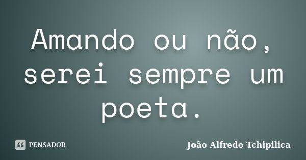 Amando ou não, serei sempre um poeta.... Frase de João Alfredo Tchipilica.