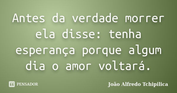 Antes da verdade morrer ela disse: tenha esperança porque algum dia o amor voltará.... Frase de João Alfredo Tchipilica.