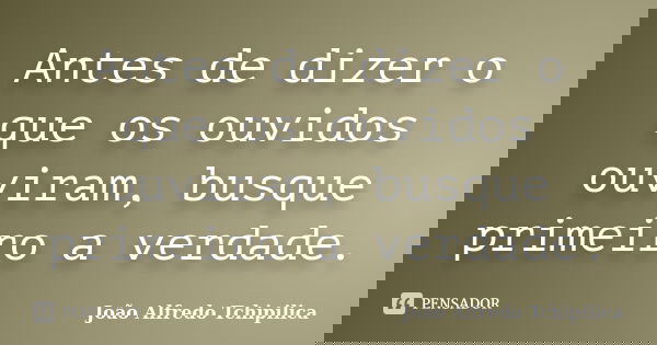 Antes de dizer o que os ouvidos ouviram, busque primeiro a verdade.... Frase de João Alfredo Tchipilica.