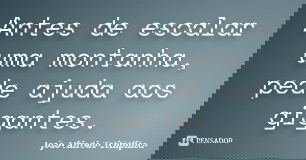 Antes de escalar uma montanha, pede ajuda aos gigantes.... Frase de João Alfredo Tchipilica.