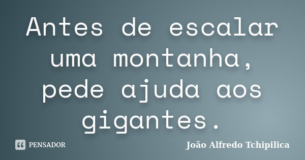 Antes de escalar uma montanha, pede ajuda aos gigantes.... Frase de João Alfredo Tchipilica.