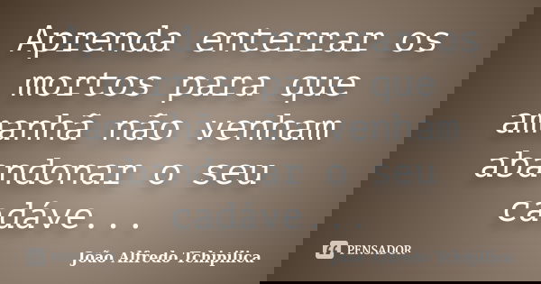 Aprenda enterrar os mortos para que amanhã não venham abandonar o seu cadáve...... Frase de João Alfredo Tchipilica.