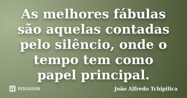 As melhores fábulas são aquelas contadas pelo silêncio, onde o tempo tem como papel principal.... Frase de João Alfredo Tchipilica.