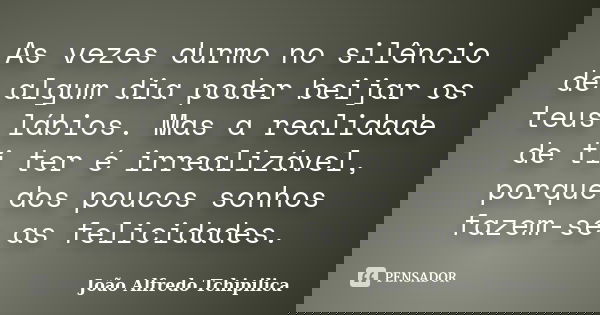 As vezes durmo no silêncio de algum dia poder beijar os teus lábios. Mas a realidade de ti ter é irrealizável, porque dos poucos sonhos fazem-se as felicidades.... Frase de João Alfredo Tchipilica.