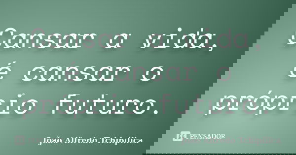 Cansar a vida, é cansar o próprio futuro.... Frase de João Alfredo Tchipilica.