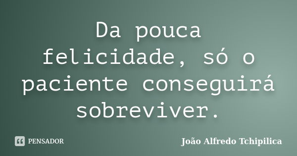 Da pouca felicidade, só o paciente conseguirá sobreviver.... Frase de João Alfredo Tchipilica.