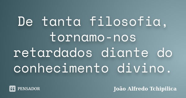 De tanta filosofia, tornamo-nos retardados diante do conhecimento divino.... Frase de João Alfredo Tchipilica.