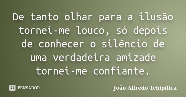 De tanto olhar para a ilusão tornei-me louco, só depois de conhecer o silêncio de uma verdadeira amizade tornei-me confiante.... Frase de João Alfredo Tchipilica.