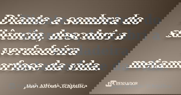 Diante a sombra do silêncio, descobri a verdadeira metamorfose da vida.... Frase de João Alfredo Tchipilica.