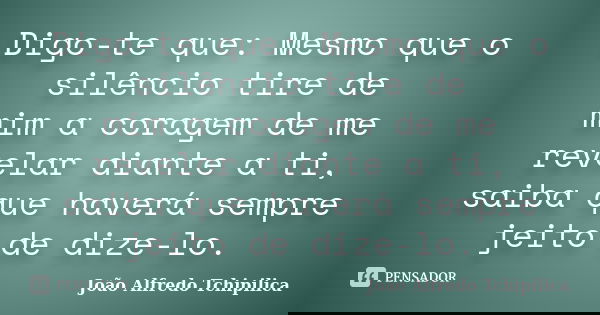 Digo-te que: Mesmo que o silêncio tire de mim a coragem de me revelar diante a ti, saiba que haverá sempre jeito de dize-lo.... Frase de João Alfredo Tchipilica.