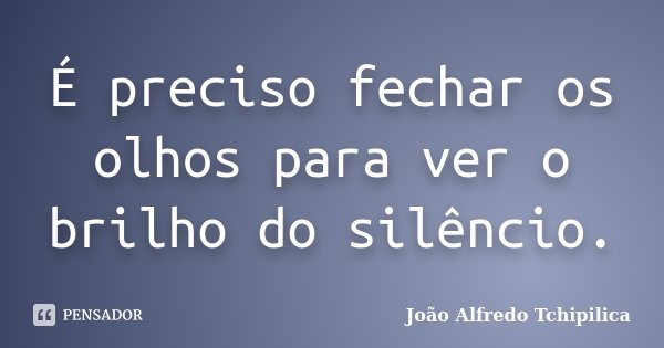 É preciso fechar os olhos para ver o brilho do silêncio.... Frase de João Alfredo Tchipilica.