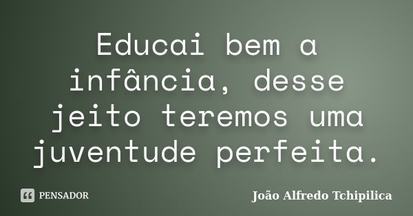 Educai bem a infância, desse jeito teremos uma juventude perfeita.... Frase de João Alfredo Tchipilica.