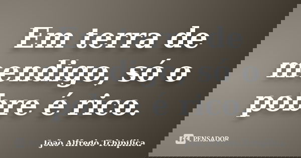 Em terra de mendigo, só o pobre é rico.... Frase de João Alfredo Tchipilica.