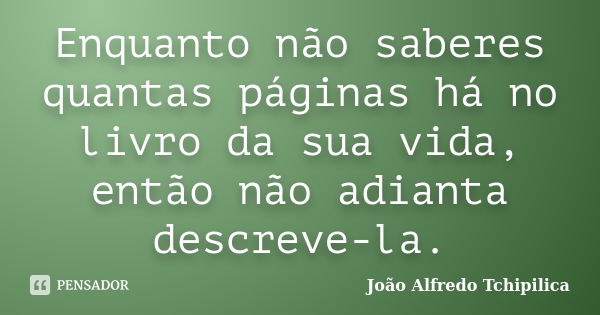 Enquanto não saberes quantas páginas há no livro da sua vida, então não adianta descreve-la.... Frase de João Alfredo Tchipilica.