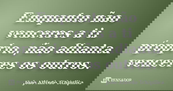 Enquanto não venceres a ti próprio, não adianta venceres os outros.... Frase de João Alfredo Tchipilica.