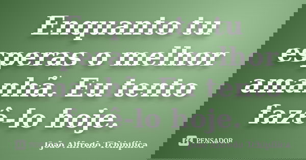 Enquanto tu esperas o melhor amanhã. Eu tento fazê-lo hoje.... Frase de João Alfredo Tchipilica.
